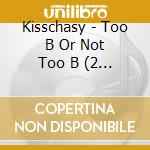 Kisschasy - Too B Or Not Too B (2 Cd) cd