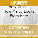 Amy Grant - How Mercy Looks From Here cd musicale di Amy Grant