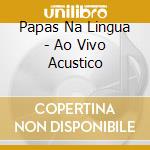 Papas Na Lingua - Ao Vivo Acustico cd musicale di Papas Na Lingua