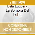 Bela Lugosi - La Sombra Del Lobo cd musicale di Bela Lugosi