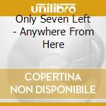 Only Seven Left - Anywhere From Here cd musicale di Only Seven Left