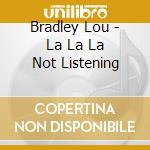 Bradley Lou - La La La Not Listening cd musicale di Bradley Lou