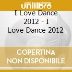 I Love Dance 2012 - I Love Dance 2012 cd musicale di I Love Dance 2012