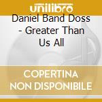Daniel Band Doss - Greater Than Us All cd musicale
