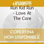 Run Kid Run - Love At The Core cd musicale di Run Kid Run