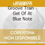 Groove Train - Get Of At Blue Note cd musicale di ARTISTI VARI