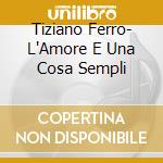 Tiziano Ferro- L'Amore E Una Cosa Sempli cd