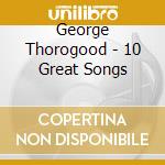 George Thorogood - 10 Great Songs cd musicale di George Thorogood