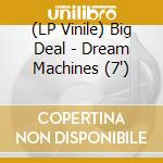 (LP Vinile) Big Deal - Dream Machines (7