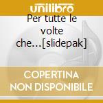 Per tutte le volte che...[slidepak] cd