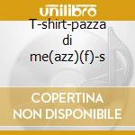 T-shirt-pazza di me(azz)(f)-s cd