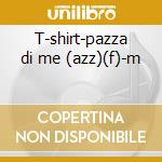 T-shirt-pazza di me (azz)(f)-m cd