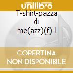 T-shirt-pazza di me(azz)(f)-l cd