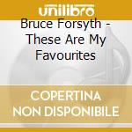 Bruce Forsyth - These Are My Favourites cd musicale di Bruce Forsyth