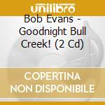 Bob Evans - Goodnight Bull Creek! (2 Cd) cd