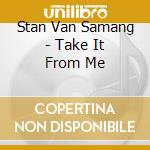 Stan Van Samang - Take It From Me cd musicale di Stan Van Samang