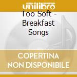 Too Soft - Breakfast Songs cd