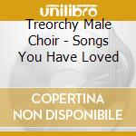 Treorchy Male Choir - Songs You Have Loved cd musicale di Treorchy Male Choir