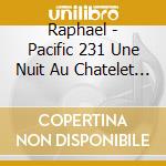 Raphael - Pacific 231 Une Nuit Au Chatelet (2 Cd) cd musicale di Raphael