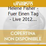 Helene Fisher - Fuer Einen Tag - Live 2012 (2 Cd) cd musicale di Helene Fisher