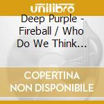 Deep Purple - Fireball / Who Do We Think We Are (2 Cd) cd musicale di Deep Purple