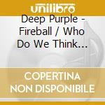 Deep Purple - Fireball / Who Do We Think We Are (2 Cd) cd