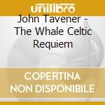 John Tavener - The Whale Celtic Requiem cd musicale di John Tavener