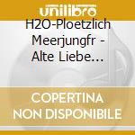 H2O-Ploetzlich Meerjungfr - Alte Liebe Rostet Nic cd