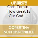 Chris Tomlin - How Great Is Our God - The Essential (2 Cd) cd musicale di Chris Tomlin
