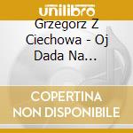 Grzegorz Z Ciechowa - Oj Dada Na (Digipack Cd+Dvd) (2 Cd) cd musicale di Grzegorz Z Ciechowa