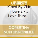 Mixed By Chic Flowerz - I Love Ibiza (Cd+Dvd) cd musicale di Various