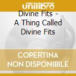 Divine Fits - A Thing Called Divine Fits cd musicale di Divine Fits