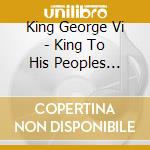 King George Vi - King To His Peoples 03/09/1939 cd musicale di King George Vi