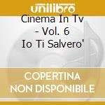 Cinema In Tv - Vol. 6 Io Ti Salvero' cd