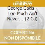 George Gakis - Too Much Ain't Never... (2 Cd) cd musicale di George Gakis