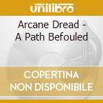 Arcane Dread - A Path Befouled cd musicale