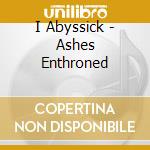 I Abyssick - Ashes Enthroned cd musicale