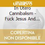 In Utero Cannibalism - Fuck Jesus And Praise Me!! cd