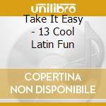 Take It Easy - 13 Cool Latin Fun cd
