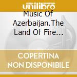 Music Of Azerbaijan.The Land Of Fire - / Various cd musicale di Music Of Azerbaijan.The Land Of Fire