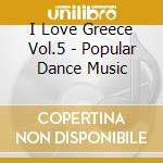 I Love Greece Vol.5 - Popular Dance Music cd musicale di I Love Greece Vol.5