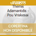 Themis Adamantidis - Pou Vriskesai cd musicale di Themis Adamantidis