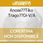 Anoixi??Tiko Trago??Di-V/A cd