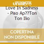 Love In Sadness - Piso Ap??Ton Ton Ilio cd musicale di Love In Sadness
