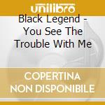 Black Legend - You See The Trouble With Me cd