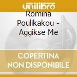 Romina Poulikakou - Aggikse Me cd musicale di Romina Poulikakou