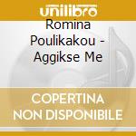 Romina Poulikakou - Aggikse Me cd