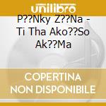 P??Nky Z??Na - Ti Tha Ako??So Ak??Ma cd