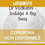 Dr Vodkatini - Indulge A Big Swig cd musicale di Dr Vodkatini