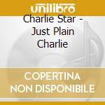 Charlie Star - Just Plain Charlie cd musicale di Charlie Star